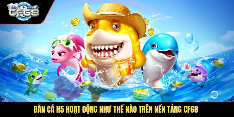 Bắn cá H5 hoạt động như thế nào trên nền tảng CF68